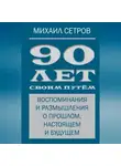 Михаил Сетров - 90 лет своим путём. Воспоминания и размышления о прошлом, настоящем и будущем