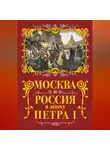Михаил Вострышев - Москва и Россия в эпоху Петра I