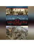 Валентин Рунов - Все Кавказские войны России. Самая полная энциклопедия