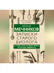 Илья Мечников - Записки старого биолога. О том, как нужно жить и когда умирать