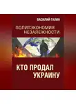 Василий Галин - Кто продал Украину. Политэкономия незалежности