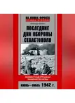 Александр Неменко - Последние дни обороны Севастополя. Неизвестные страницы знаменитой битвы. Июнь – июль 1942 г.