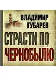 Владимир Губарев - Страсти по Чернобылю