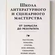 Постер книги Школа литературного и сценарного мастерства: От замысла до результата: рассказы, романы, статьи, нон-фикшн, сценарии, новые медиа