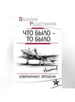 Василий Решетников - Что было – то было. Избранники времени