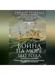 Теодор Рузвельт - Война на море 1812 года. Противостояние Соединенных Штатов и Великобритании во времена Наполеоновских войн