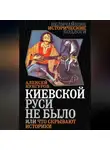 Алексей Кунгуров - Киевской Руси не было, или Что скрывают историки