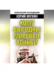 Юрий Мухин - Кому выгодны мировые войны?