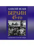 Алексей Исаев - Берлин 45-го. Сражение в логове зверя