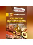 Юрій Константинов - Исцеляющие жирные кислоты. Незаменимые омега-3, -6, -9 для вашего здоровья