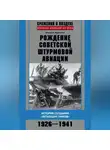 Михаил Жирохов - Рождение советской штурмовой авиации. История создания «летающих танков». 1926–1941