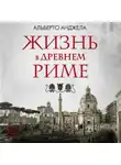 Альберто Анджела - Жизнь в древнем Риме. Повседневная жизнь, тайны и курьезы