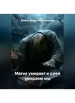 Александр Абросимов - Магия умирает и с ней умираем мы