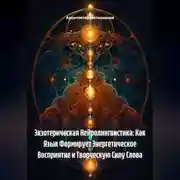 Постер книги Экзотерическая Нейролингвистика: Как Язык Формирует Энергетическое Восприятие и Творческую Силу Слова