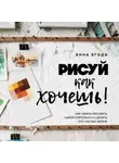Анна Эгида - Рисуй как хочешь! Как начать рисовать самостоятельно и сделать это частью жизни