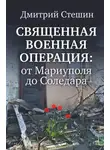 Дмитрий Стешин - Священная военная операция: от Мариуполя до Соледара