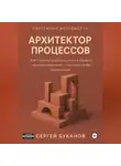 Сергей Буканов - Архитектор процессов: Как строить процессы, роли и правила принятия решений - системно и без бюрократии