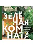 Илья Зеленов - Зеленая комната. Как стать повелителем домашних джунглей
