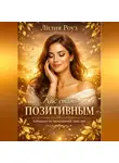 Лилия Роуз - Как стать позитивным: избавься от негативных мыслей.