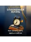 Светлана Литвинцева - Отложенная жизнь. Как начать жить здесь и сейчас.