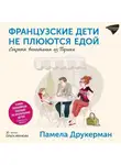 Памела Друкерман - Французские дети не плюются едой. Секреты воспитания из Парижа
