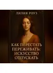 Лилия Роуз - Как перестать переживать: искусство отпускать.