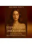 Лилия Роуз - Управление эмоциями: как перестать реагировать на стресс.