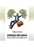 Роберт Найман - Освободи свои деньги. Заставь их работать так же усердно, как и ты