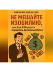 Николай Щербатюк - Не Мешайте Изобилию, или Как Я Перестал Тормозить Денежный Поток