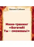 Михаил Соболев - Мини-тренинг «Богатей! Ты – сможешь!»