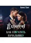 Алекс Хант - Желанная. Как совратить начальницу