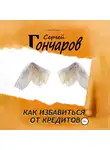 Сергей Гончаров - Как избавиться от кредитов
