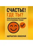 Николай Щербатюк - Счастье! Где ты? Практическая инструкция по устранению трения.