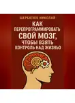 Николай Щербатюк - Как Перепрограммировать Свой Мозг, Чтобы Взять Контроль Над Жизнью