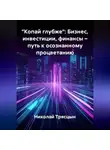 Николай Трясцын - «Копай глубже»: Бизнес, инвестиции, финансы – путь к осознанному процветанию