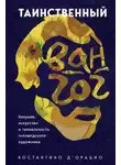 Константино д'Орацио - Таинственный Ван Гог. Искусство, безумие и гениальность голландского художника