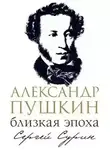 Сергей Сурин - Александр Пушкин: близкая эпоха