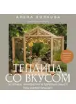 Алёна Волкова - Теплица со вкусом. Эстетика, инженерия и здравый смысл под одной крышей