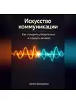 Артем Демиденко - Искусство коммуникации: Как говорить убедительно и слушать активно
