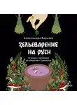 Александра Баркова - Зельеварение на Руси. От ведьм и заговоров до оберегов и Лукоморья