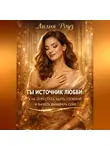 Лилия Роуз - Ты источник любви: как перестать быть удобной и начать выбирать себя