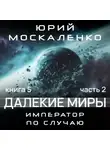 Юрий Москаленко - Далекие миры. Император по случаю. Книга пятая. Часть вторая