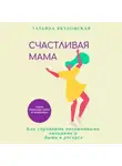 Татьяна Якубовская - Счастливая мама. Как управлять негативными эмоциями и быть в ресурсе