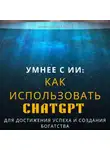 Chat GPT 4 - Умнее с ИИ: Как использовать ChatGPT для достижения успеха и создания богатства