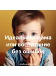 Альбина Шагапова - Идеальная мама или воспитание без ошибок