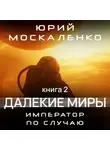 Юрий Москаленко - Далекие миры. Император по случаю. Книга вторая
