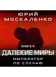 Юрий Москаленко - Далекие миры. Император по случаю. Книга четвертая