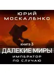 Юрий Москаленко - Далёкие миры. Император по случаю. Книга третья