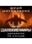 Юрий Москаленко - Далекие миры. Император по случаю. Книга первая