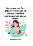 Евгения Удальчикова - Материнство без ограничений: как не потерять себя и наслаждаться ролью мамы